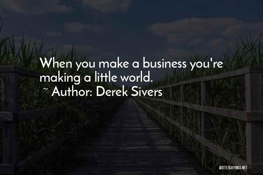 Derek Sivers Quotes: When You Make A Business You're Making A Little World.