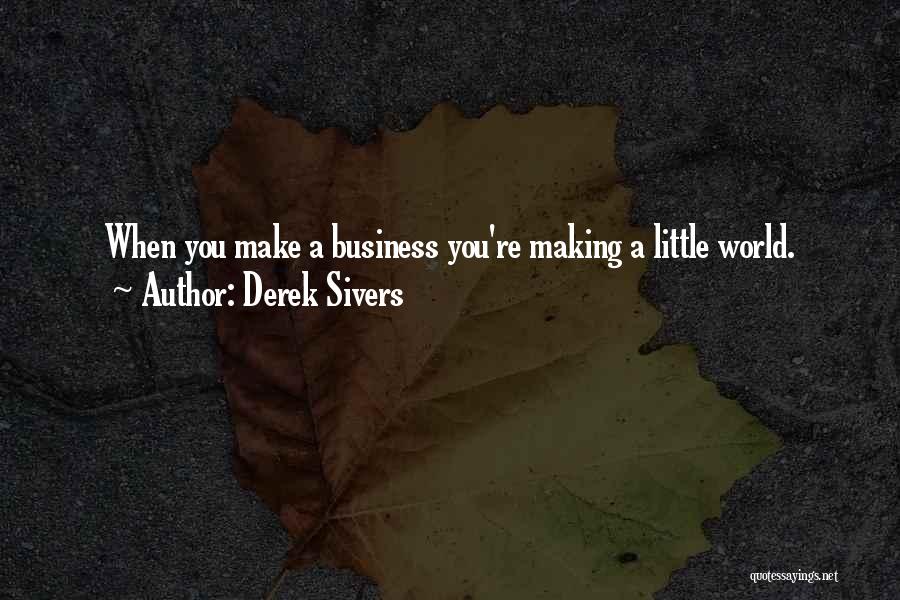Derek Sivers Quotes: When You Make A Business You're Making A Little World.