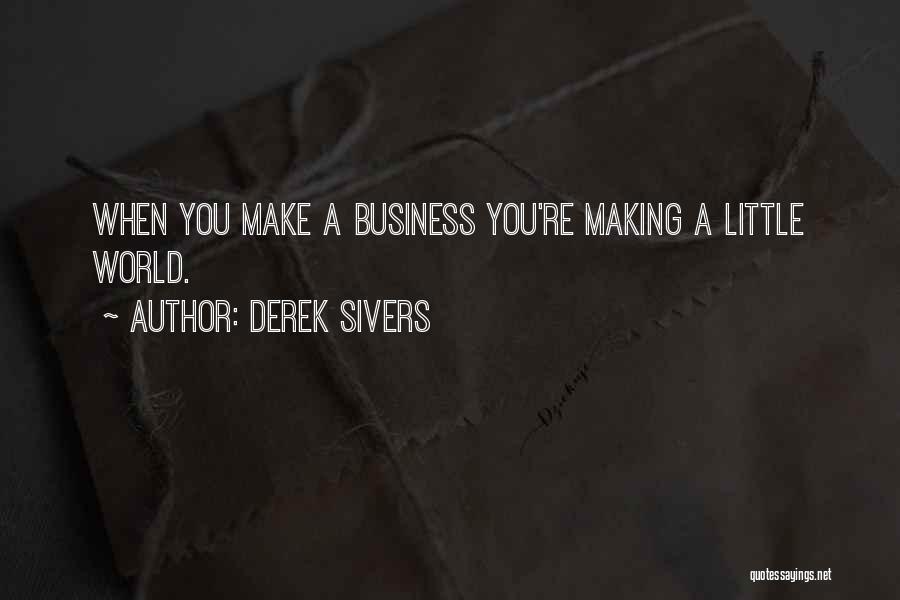 Derek Sivers Quotes: When You Make A Business You're Making A Little World.