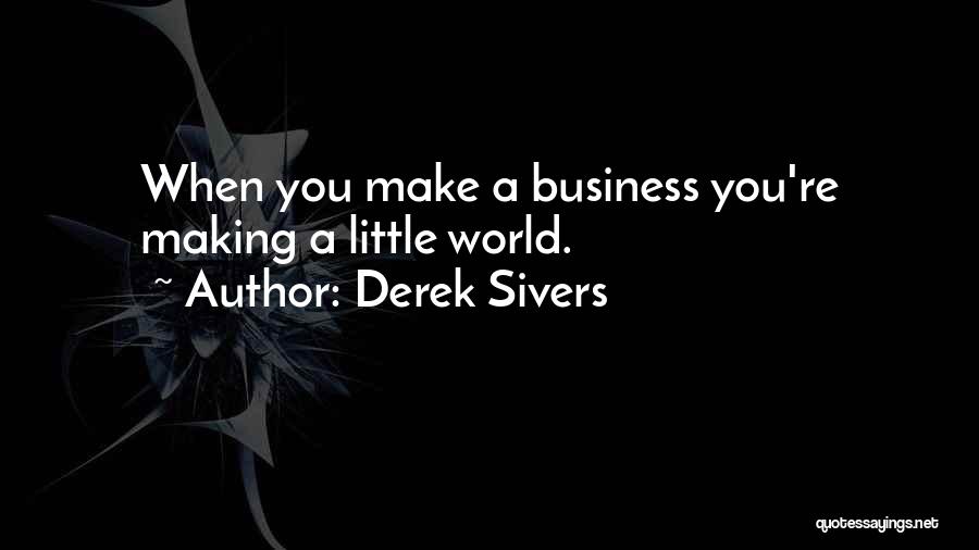 Derek Sivers Quotes: When You Make A Business You're Making A Little World.