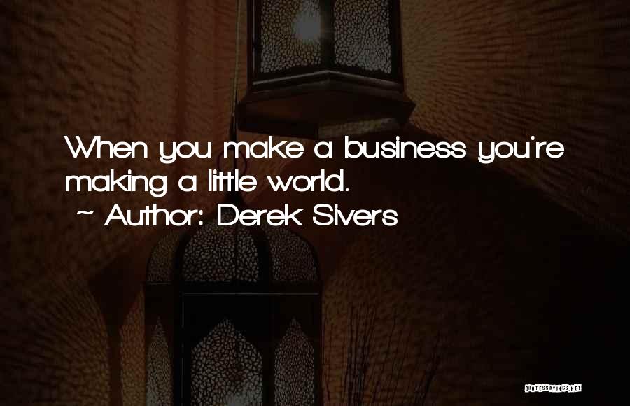 Derek Sivers Quotes: When You Make A Business You're Making A Little World.