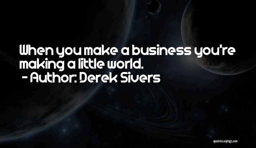 Derek Sivers Quotes: When You Make A Business You're Making A Little World.