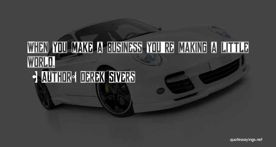 Derek Sivers Quotes: When You Make A Business You're Making A Little World.