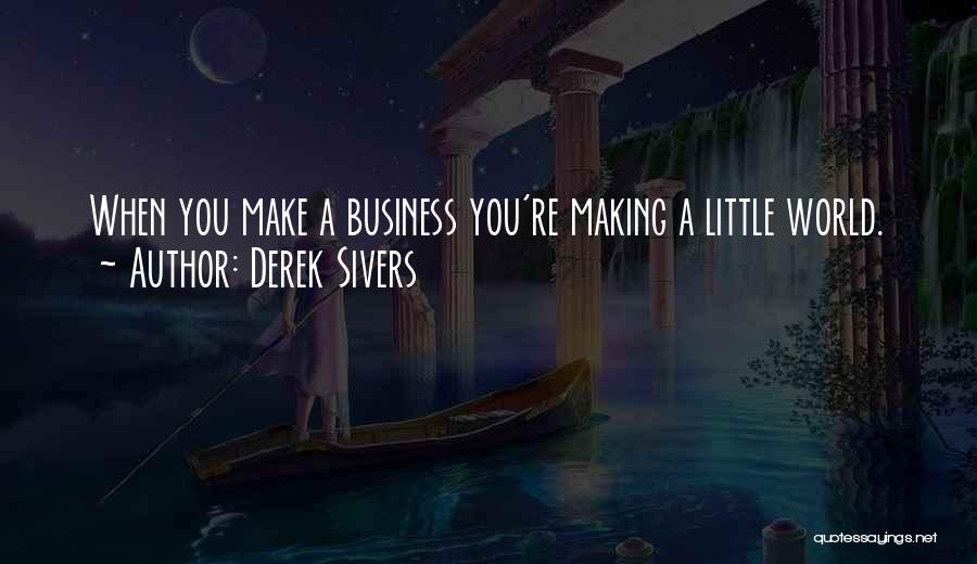 Derek Sivers Quotes: When You Make A Business You're Making A Little World.