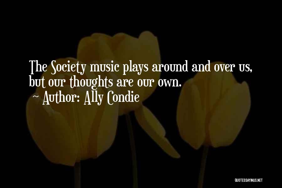 Ally Condie Quotes: The Society Music Plays Around And Over Us, But Our Thoughts Are Our Own.