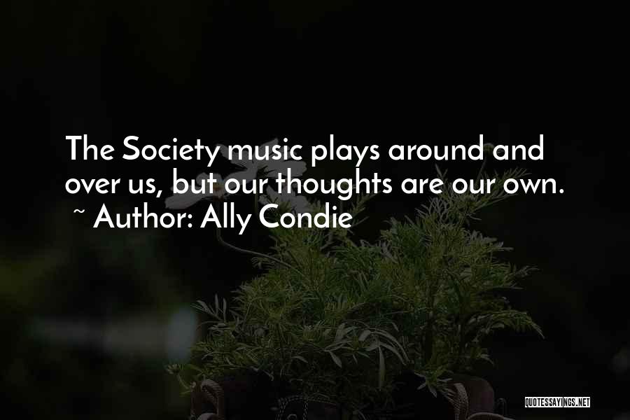 Ally Condie Quotes: The Society Music Plays Around And Over Us, But Our Thoughts Are Our Own.