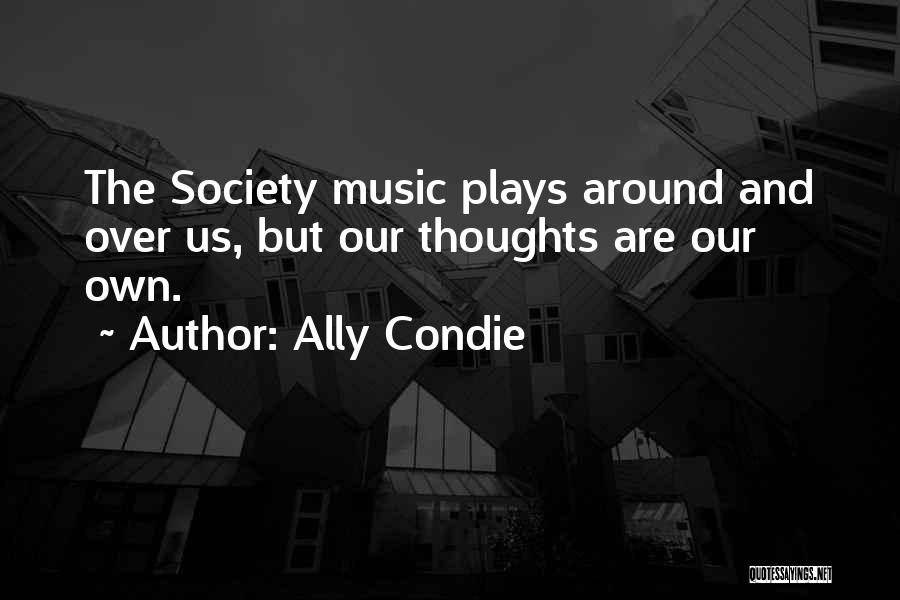 Ally Condie Quotes: The Society Music Plays Around And Over Us, But Our Thoughts Are Our Own.