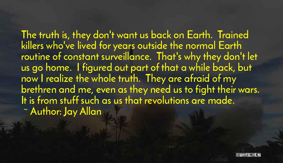 Jay Allan Quotes: The Truth Is, They Don't Want Us Back On Earth. Trained Killers Who've Lived For Years Outside The Normal Earth