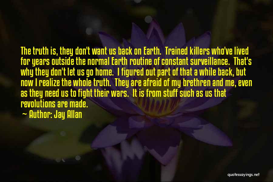 Jay Allan Quotes: The Truth Is, They Don't Want Us Back On Earth. Trained Killers Who've Lived For Years Outside The Normal Earth