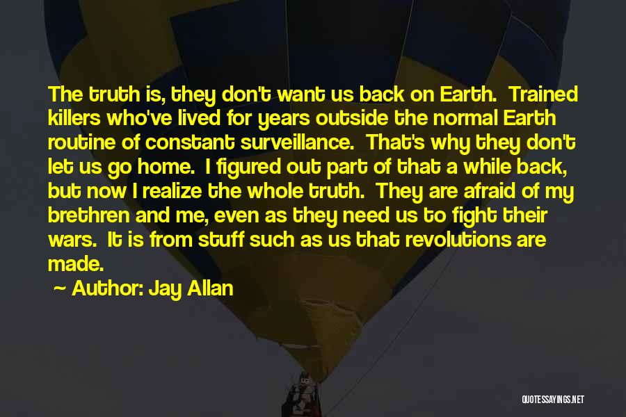 Jay Allan Quotes: The Truth Is, They Don't Want Us Back On Earth. Trained Killers Who've Lived For Years Outside The Normal Earth