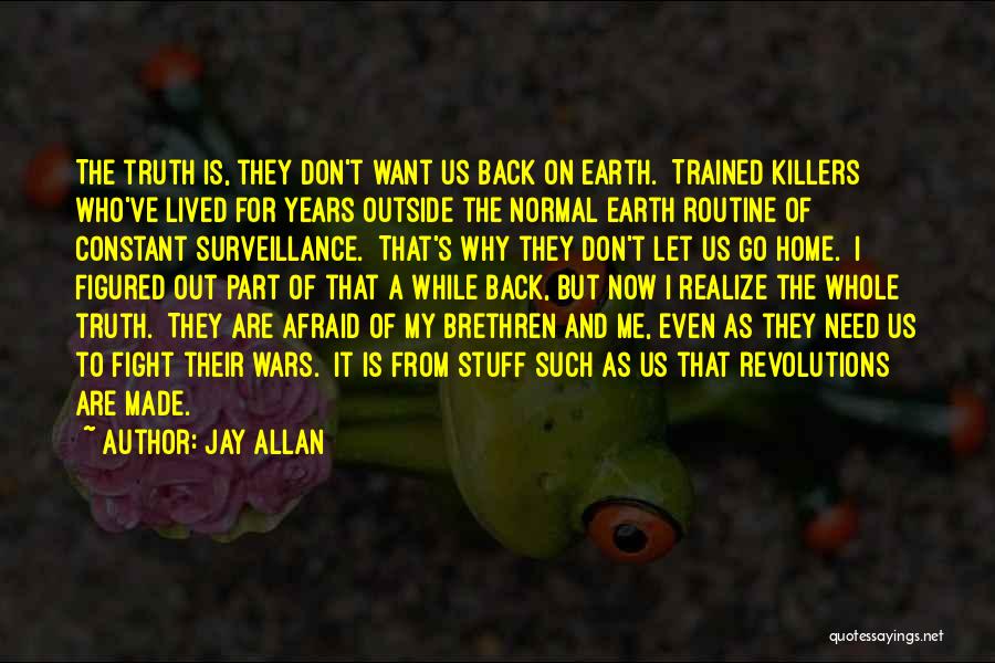 Jay Allan Quotes: The Truth Is, They Don't Want Us Back On Earth. Trained Killers Who've Lived For Years Outside The Normal Earth