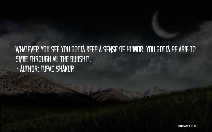 Tupac Shakur Quotes: Whatever You See You Gotta Keep A Sense Of Humor; You Gotta Be Able To Smile Through All The Bullshit.