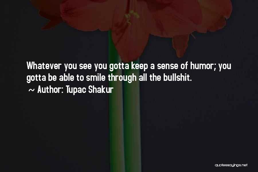 Tupac Shakur Quotes: Whatever You See You Gotta Keep A Sense Of Humor; You Gotta Be Able To Smile Through All The Bullshit.