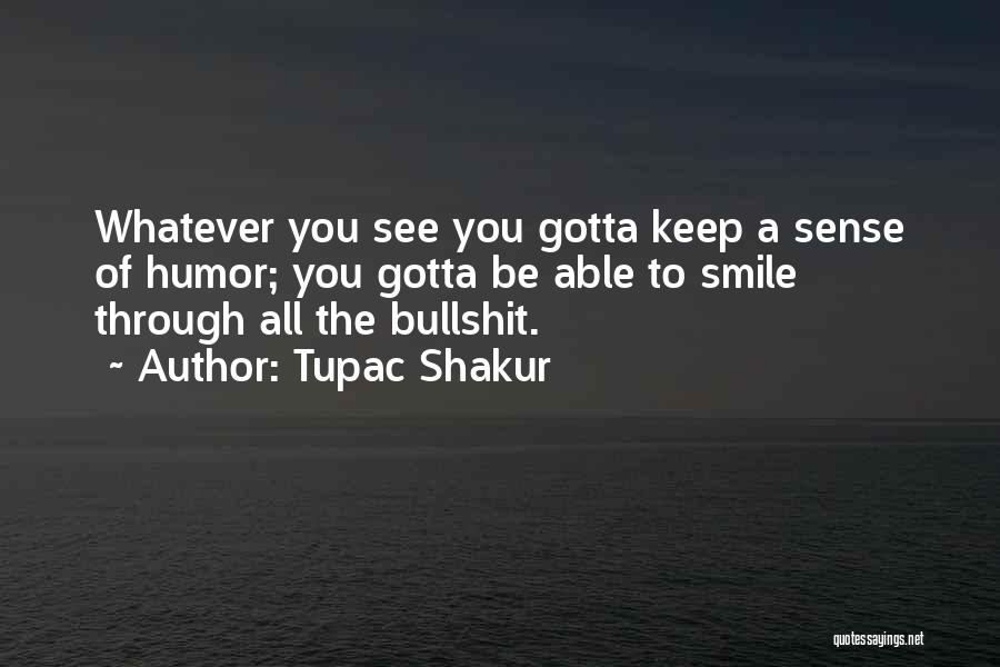 Tupac Shakur Quotes: Whatever You See You Gotta Keep A Sense Of Humor; You Gotta Be Able To Smile Through All The Bullshit.