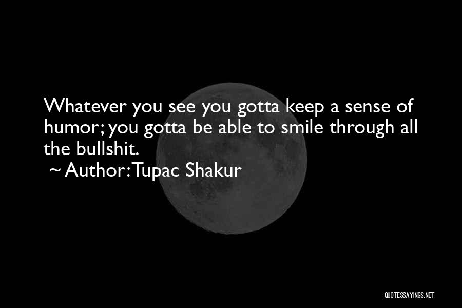 Tupac Shakur Quotes: Whatever You See You Gotta Keep A Sense Of Humor; You Gotta Be Able To Smile Through All The Bullshit.