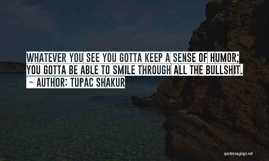 Tupac Shakur Quotes: Whatever You See You Gotta Keep A Sense Of Humor; You Gotta Be Able To Smile Through All The Bullshit.