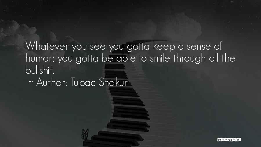 Tupac Shakur Quotes: Whatever You See You Gotta Keep A Sense Of Humor; You Gotta Be Able To Smile Through All The Bullshit.