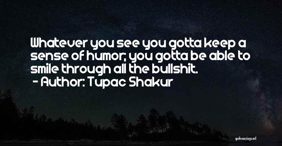 Tupac Shakur Quotes: Whatever You See You Gotta Keep A Sense Of Humor; You Gotta Be Able To Smile Through All The Bullshit.