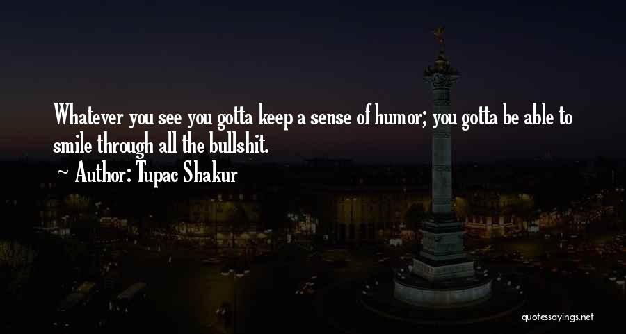 Tupac Shakur Quotes: Whatever You See You Gotta Keep A Sense Of Humor; You Gotta Be Able To Smile Through All The Bullshit.