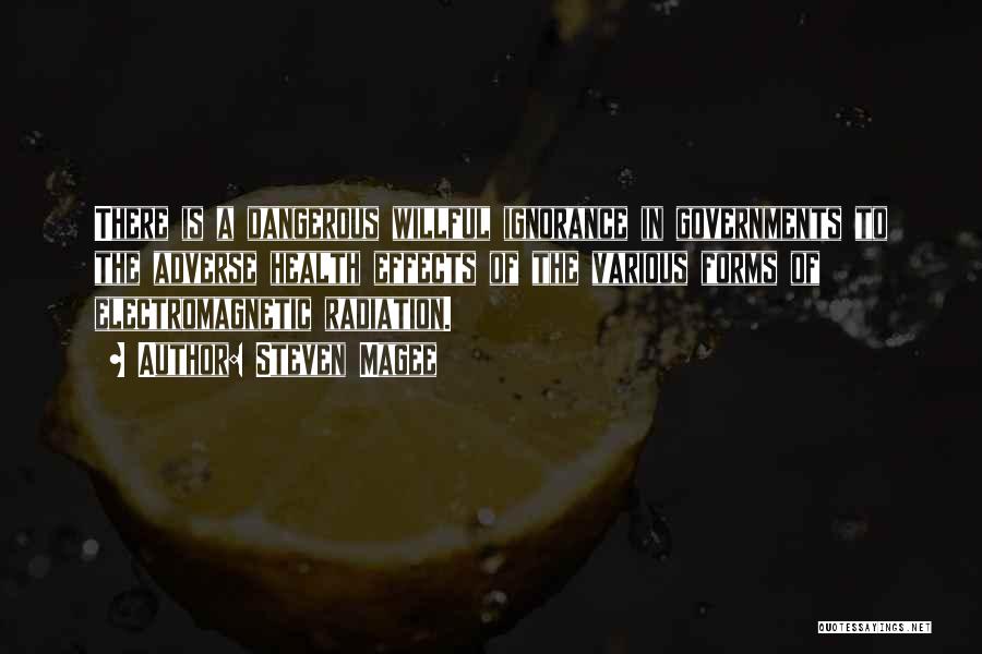 Steven Magee Quotes: There Is A Dangerous Willful Ignorance In Governments To The Adverse Health Effects Of The Various Forms Of Electromagnetic Radiation.