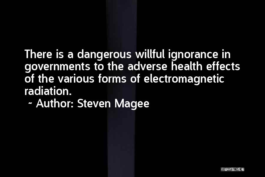 Steven Magee Quotes: There Is A Dangerous Willful Ignorance In Governments To The Adverse Health Effects Of The Various Forms Of Electromagnetic Radiation.