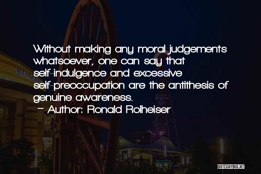 Ronald Rolheiser Quotes: Without Making Any Moral Judgements Whatsoever, One Can Say That Self-indulgence And Excessive Self-preoccupation Are The Antithesis Of Genuine Awareness.