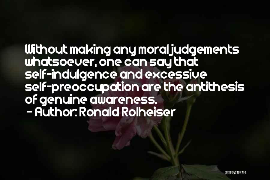 Ronald Rolheiser Quotes: Without Making Any Moral Judgements Whatsoever, One Can Say That Self-indulgence And Excessive Self-preoccupation Are The Antithesis Of Genuine Awareness.