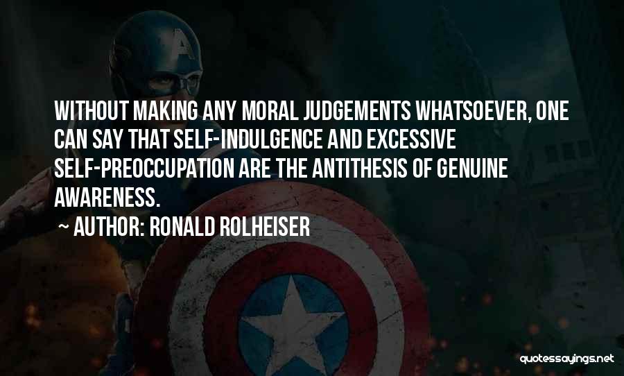 Ronald Rolheiser Quotes: Without Making Any Moral Judgements Whatsoever, One Can Say That Self-indulgence And Excessive Self-preoccupation Are The Antithesis Of Genuine Awareness.