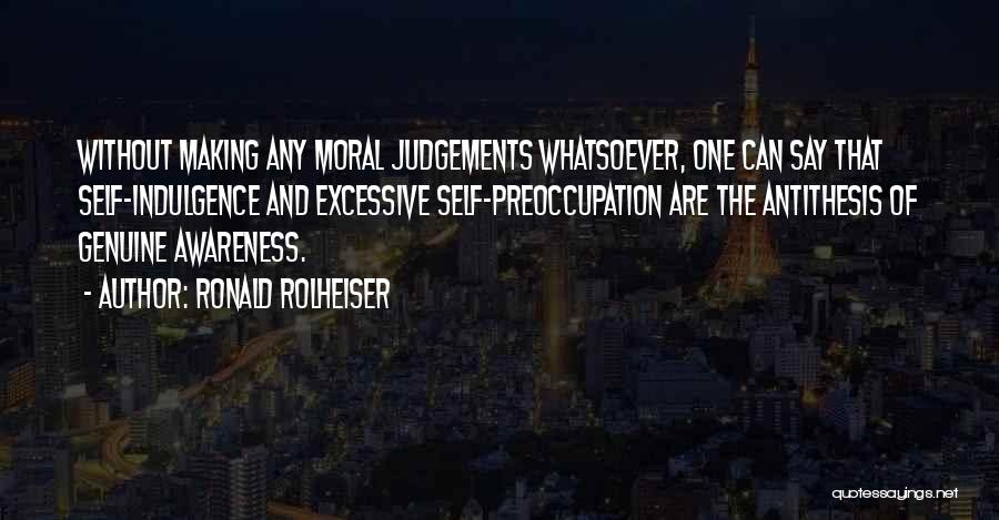 Ronald Rolheiser Quotes: Without Making Any Moral Judgements Whatsoever, One Can Say That Self-indulgence And Excessive Self-preoccupation Are The Antithesis Of Genuine Awareness.