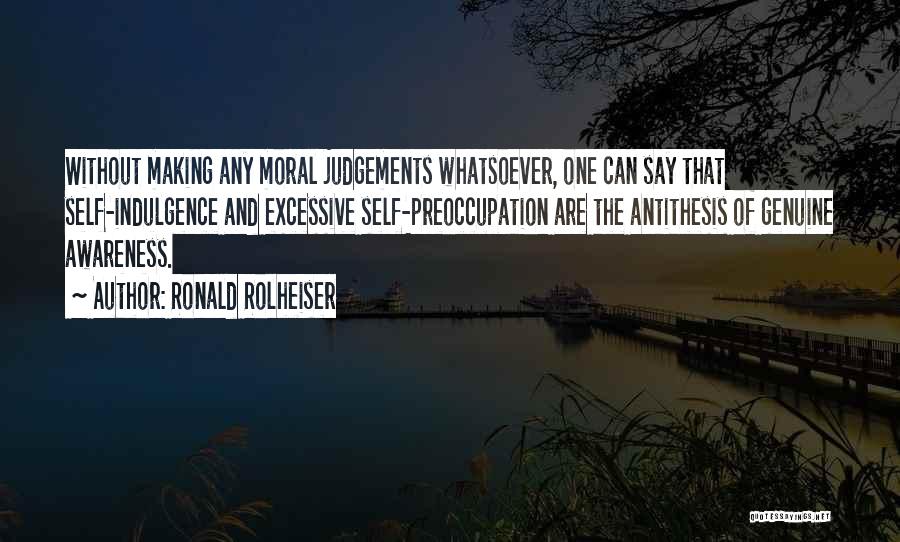 Ronald Rolheiser Quotes: Without Making Any Moral Judgements Whatsoever, One Can Say That Self-indulgence And Excessive Self-preoccupation Are The Antithesis Of Genuine Awareness.