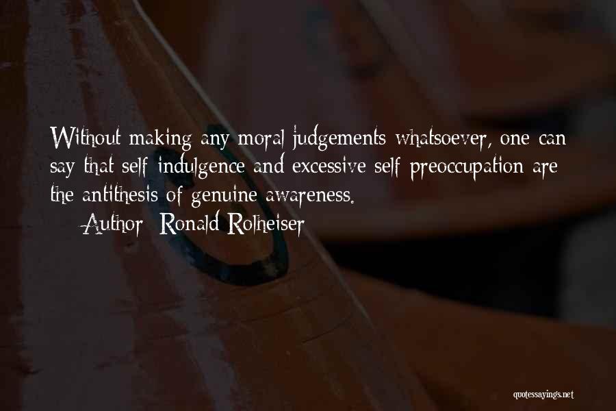 Ronald Rolheiser Quotes: Without Making Any Moral Judgements Whatsoever, One Can Say That Self-indulgence And Excessive Self-preoccupation Are The Antithesis Of Genuine Awareness.