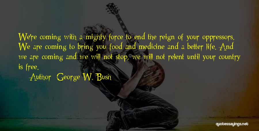 George W. Bush Quotes: We're Coming With A Mighty Force To End The Reign Of Your Oppressors. We Are Coming To Bring You Food