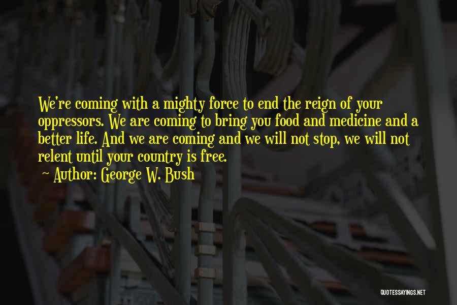 George W. Bush Quotes: We're Coming With A Mighty Force To End The Reign Of Your Oppressors. We Are Coming To Bring You Food