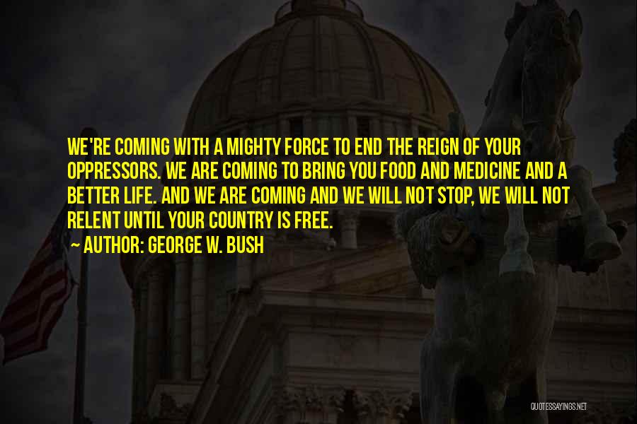 George W. Bush Quotes: We're Coming With A Mighty Force To End The Reign Of Your Oppressors. We Are Coming To Bring You Food
