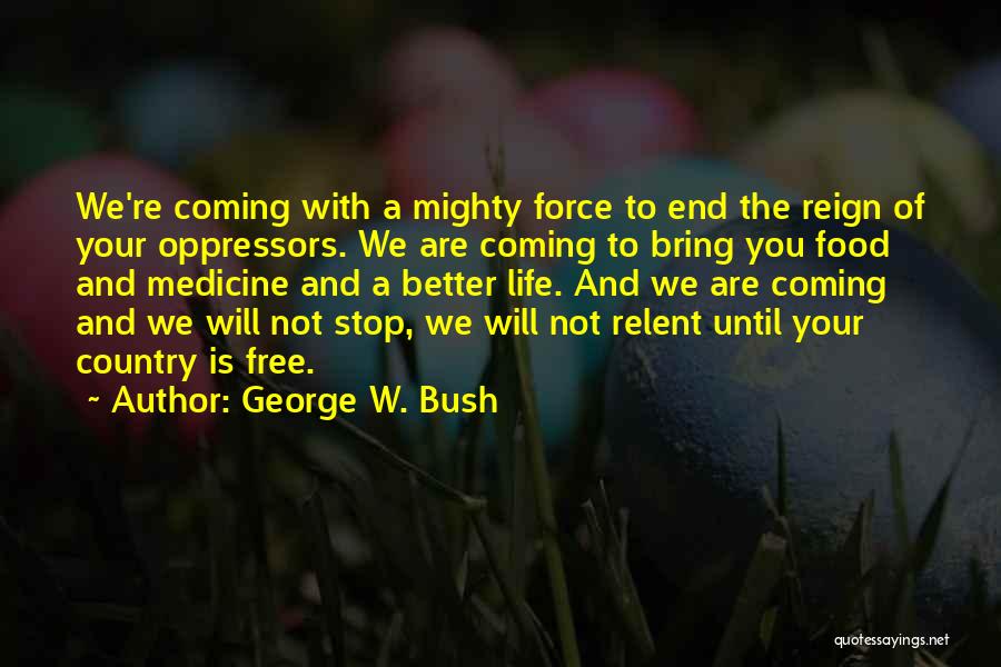 George W. Bush Quotes: We're Coming With A Mighty Force To End The Reign Of Your Oppressors. We Are Coming To Bring You Food