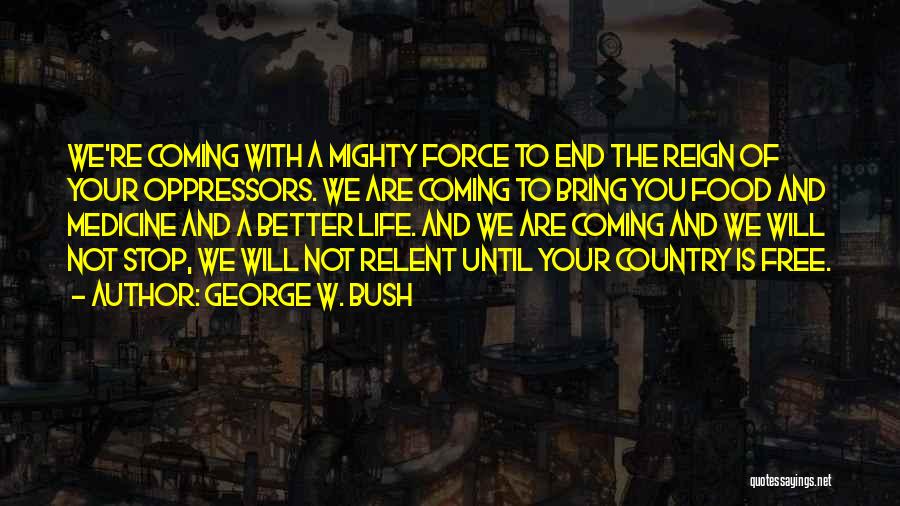 George W. Bush Quotes: We're Coming With A Mighty Force To End The Reign Of Your Oppressors. We Are Coming To Bring You Food