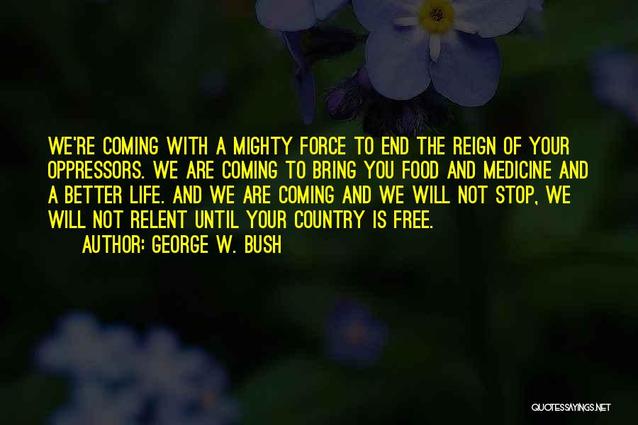 George W. Bush Quotes: We're Coming With A Mighty Force To End The Reign Of Your Oppressors. We Are Coming To Bring You Food