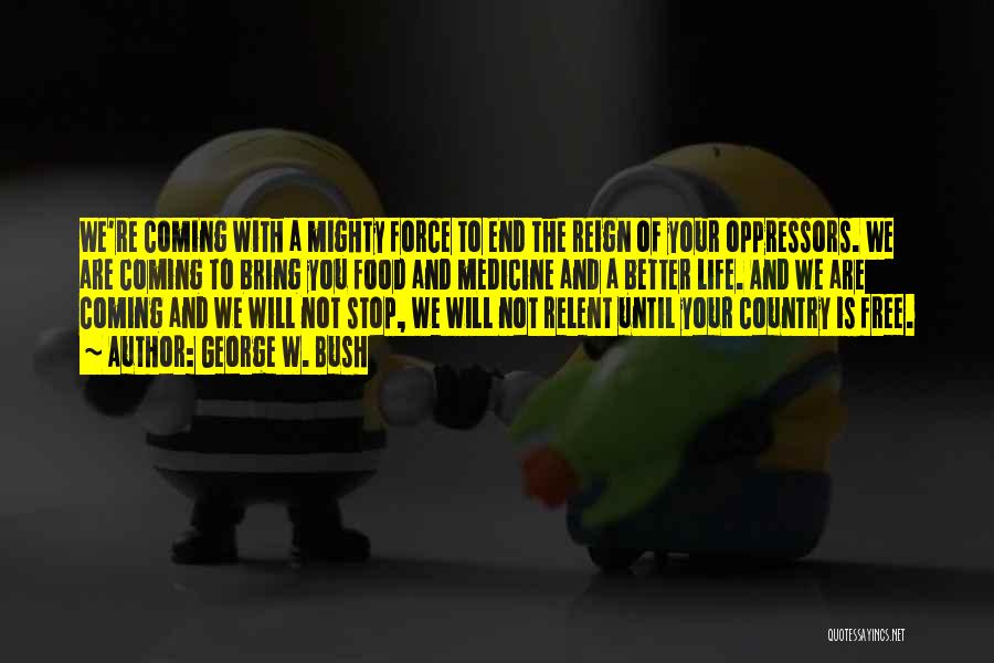 George W. Bush Quotes: We're Coming With A Mighty Force To End The Reign Of Your Oppressors. We Are Coming To Bring You Food