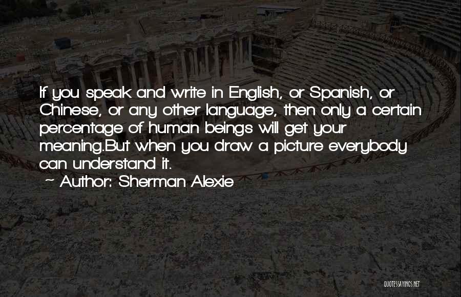 Sherman Alexie Quotes: If You Speak And Write In English, Or Spanish, Or Chinese, Or Any Other Language, Then Only A Certain Percentage