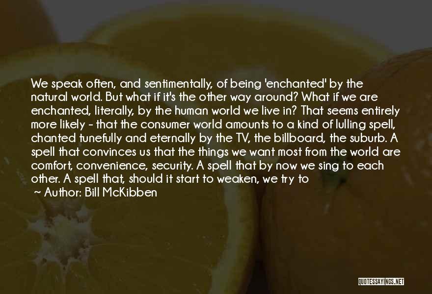 Bill McKibben Quotes: We Speak Often, And Sentimentally, Of Being 'enchanted' By The Natural World. But What If It's The Other Way Around?