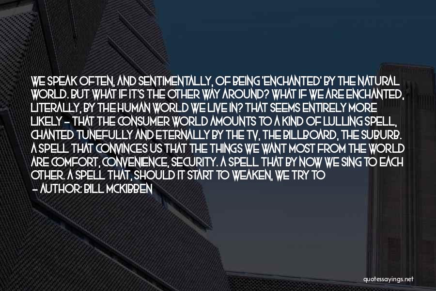 Bill McKibben Quotes: We Speak Often, And Sentimentally, Of Being 'enchanted' By The Natural World. But What If It's The Other Way Around?