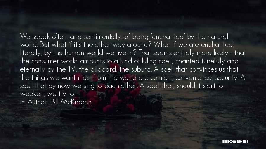 Bill McKibben Quotes: We Speak Often, And Sentimentally, Of Being 'enchanted' By The Natural World. But What If It's The Other Way Around?