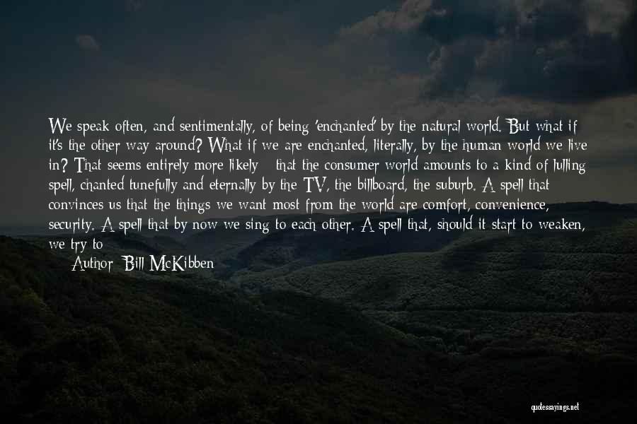 Bill McKibben Quotes: We Speak Often, And Sentimentally, Of Being 'enchanted' By The Natural World. But What If It's The Other Way Around?