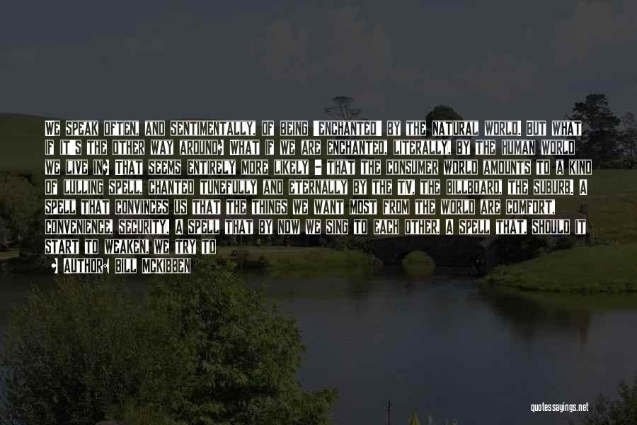 Bill McKibben Quotes: We Speak Often, And Sentimentally, Of Being 'enchanted' By The Natural World. But What If It's The Other Way Around?
