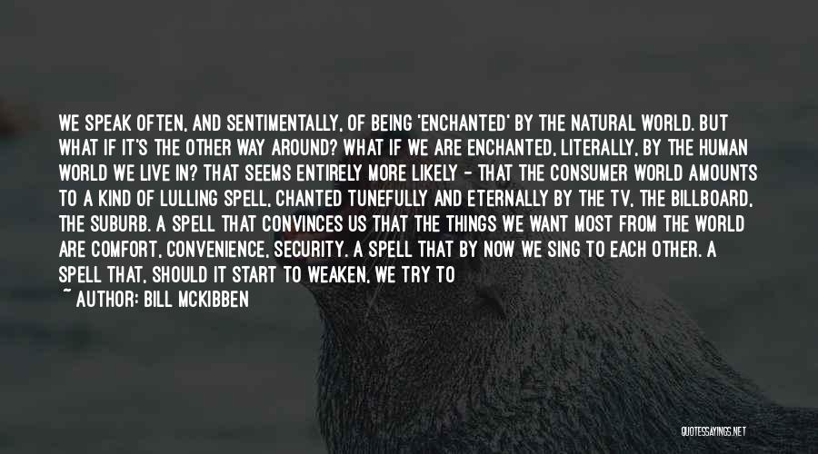 Bill McKibben Quotes: We Speak Often, And Sentimentally, Of Being 'enchanted' By The Natural World. But What If It's The Other Way Around?