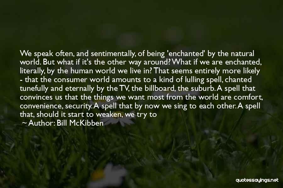 Bill McKibben Quotes: We Speak Often, And Sentimentally, Of Being 'enchanted' By The Natural World. But What If It's The Other Way Around?