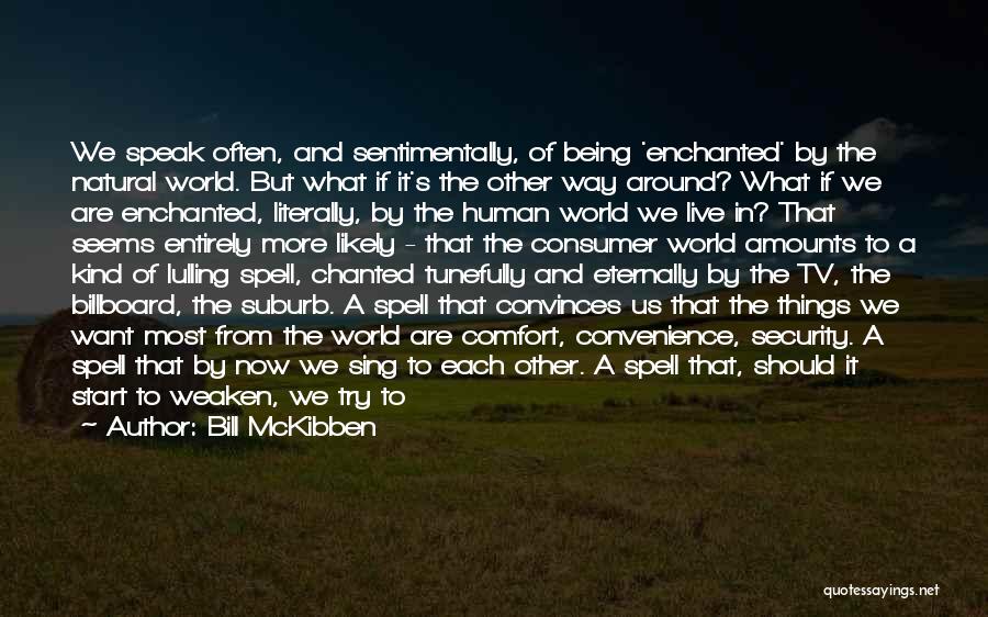 Bill McKibben Quotes: We Speak Often, And Sentimentally, Of Being 'enchanted' By The Natural World. But What If It's The Other Way Around?