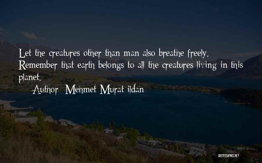 Mehmet Murat Ildan Quotes: Let The Creatures Other Than Man Also Breathe Freely. Remember That Earth Belongs To All The Creatures Living In This
