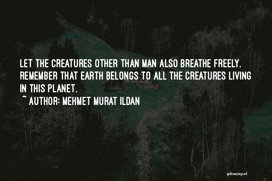 Mehmet Murat Ildan Quotes: Let The Creatures Other Than Man Also Breathe Freely. Remember That Earth Belongs To All The Creatures Living In This