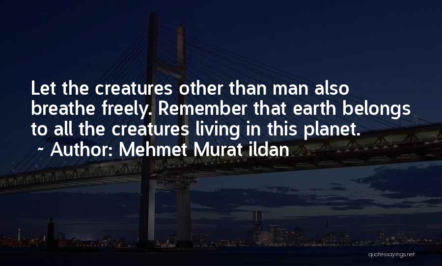 Mehmet Murat Ildan Quotes: Let The Creatures Other Than Man Also Breathe Freely. Remember That Earth Belongs To All The Creatures Living In This